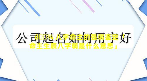 🌾 八字命主的强弱鉴定「命主生辰八字弱是什么意思」